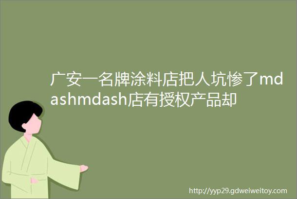 广安一名牌涂料店把人坑惨了mdashmdash店有授权产品却冒名山寨